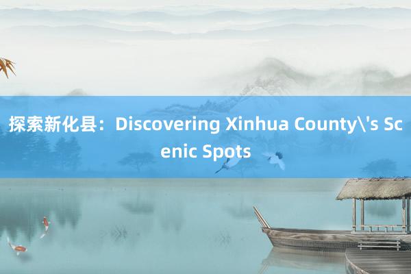 探索新化县：Discovering Xinhua County's Scenic Spots